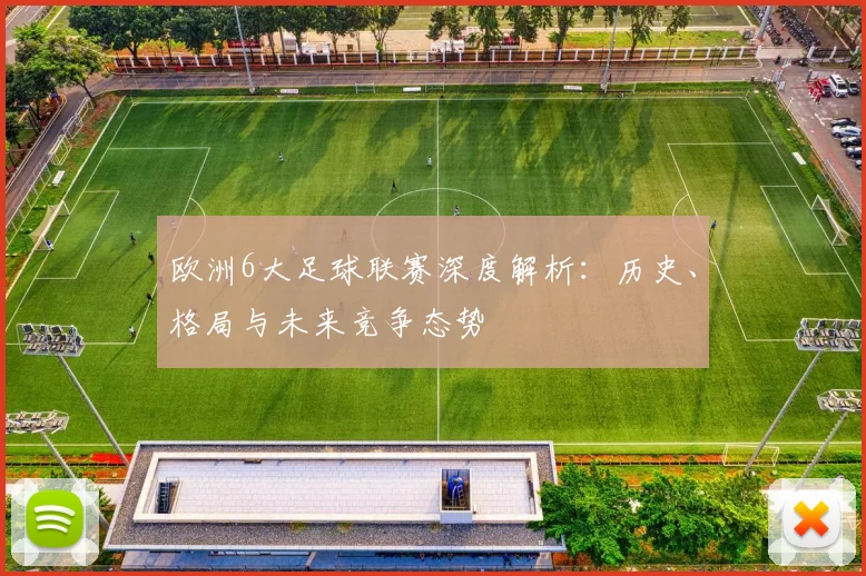 欧洲6大足球联赛深度解析：历史、格局与未来竞争态势
