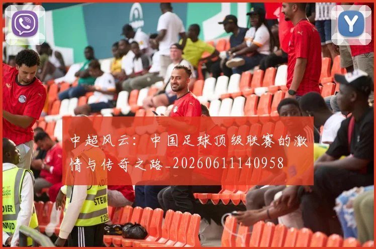 中超风云:中国足球顶级联赛的激情与传奇之路_20260611140958