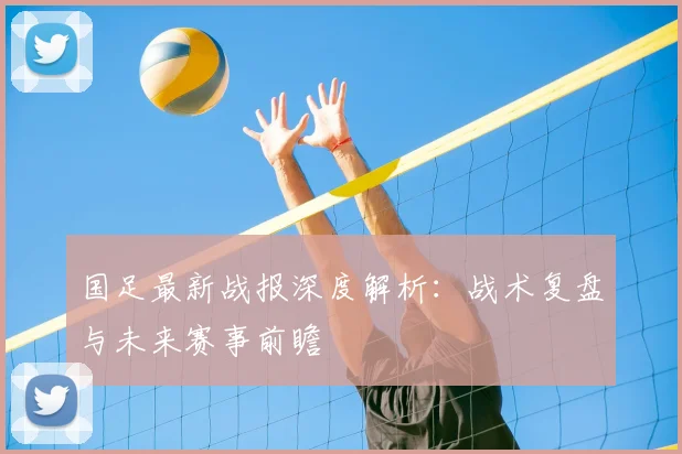 国足最新战报深度解析：战术复盘与未来赛事前瞻
