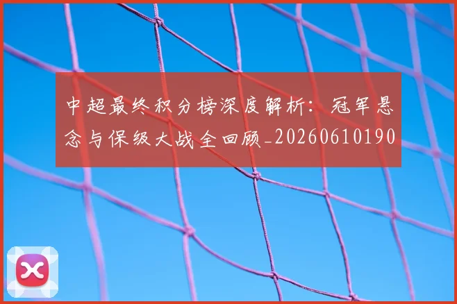 中超最终积分榜深度解析：冠军悬念与保级大战全回顾_20260610190423