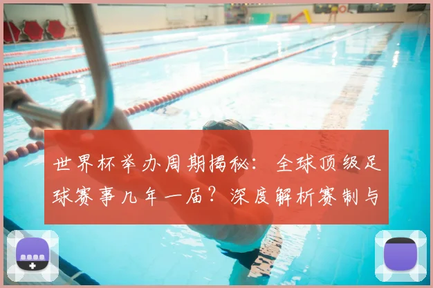 世界杯举办周期揭秘:全球顶级足球赛事几年一届?深度解析赛制与历史沿革