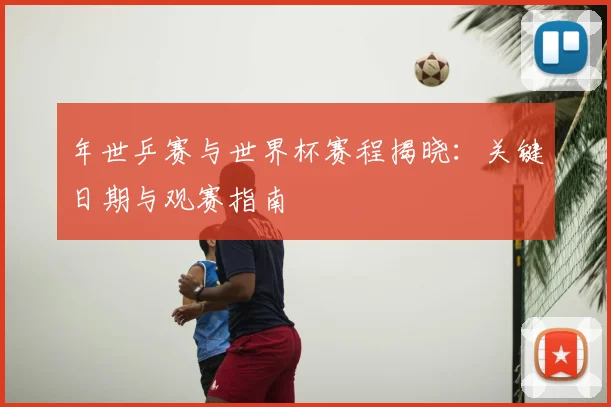 年世乒赛与世界杯赛程揭晓：关键日期与观赛指南