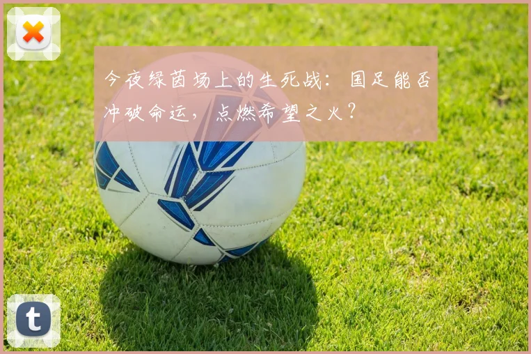 今夜绿茵场上的生死战：国足能否冲破命运，点燃希望之火？