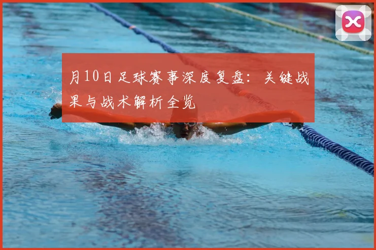 月10日足球赛事深度复盘：关键战果与战术解析全览