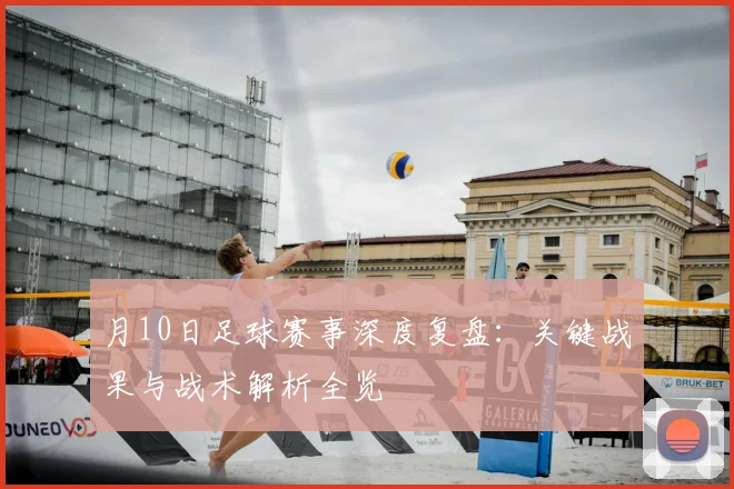 月10日足球赛事深度复盘：关键战果与战术解析全览