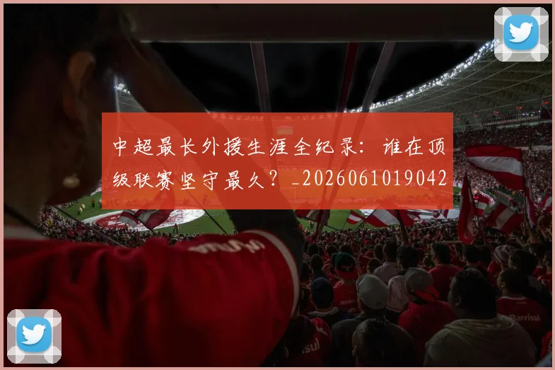 中超最长外援生涯全纪录：谁在顶级联赛坚守最久？_20260610190425