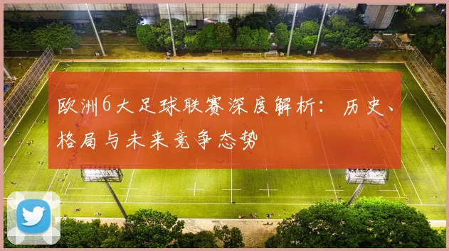 欧洲6大足球联赛深度解析：历史、格局与未来竞争态势